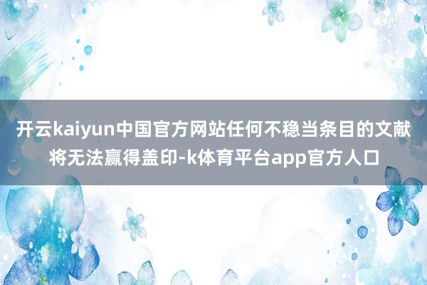 开云kaiyun中国官方网站任何不稳当条目的文献将无法赢得盖印-k体育平台app官方人口