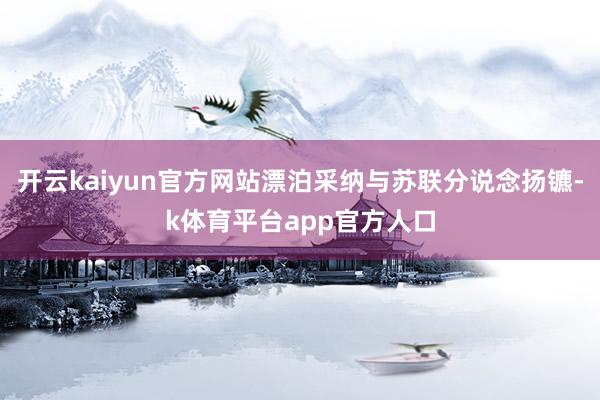 开云kaiyun官方网站漂泊采纳与苏联分说念扬镳-k体育平台app官方人口