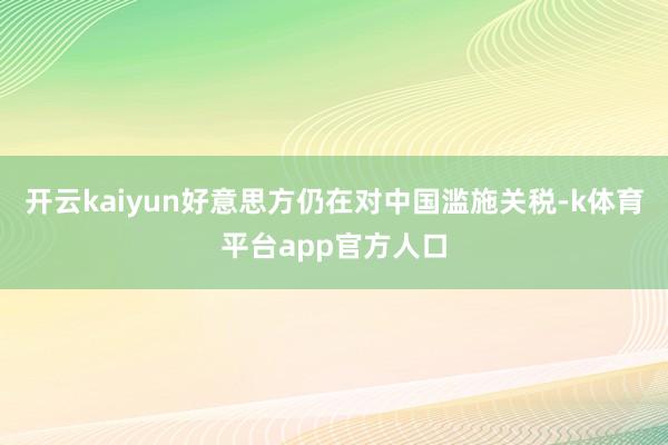 开云kaiyun好意思方仍在对中国滥施关税-k体育平台app官方人口