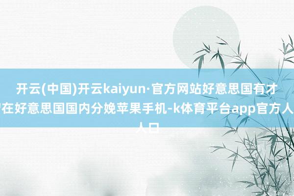 开云(中国)开云kaiyun·官方网站好意思国有才智在好意思国国内分娩苹果手机-k体育平台app官方人口