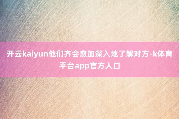 开云kaiyun他们齐会愈加深入地了解对方-k体育平台app官方人口