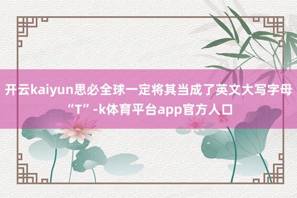 开云kaiyun思必全球一定将其当成了英文大写字母“T”-k体育平台app官方人口