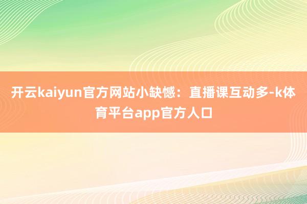 开云kaiyun官方网站小缺憾：直播课互动多-k体育平台app官方人口