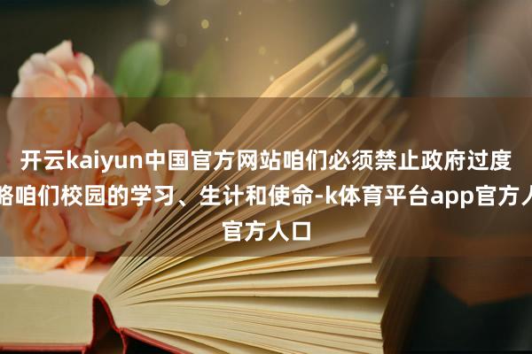开云kaiyun中国官方网站咱们必须禁止政府过度侵略咱们校园的学习、生计和使命-k体育平台app官方人口