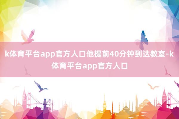 k体育平台app官方人口他提前40分钟到达教室-k体育平台app官方人口