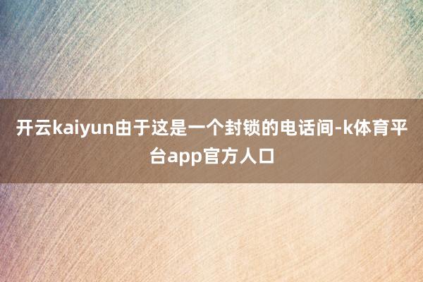 开云kaiyun由于这是一个封锁的电话间-k体育平台app官方人口