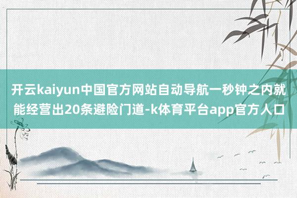 开云kaiyun中国官方网站自动导航一秒钟之内就能经营出20条避险门道-k体育平台app官方人口