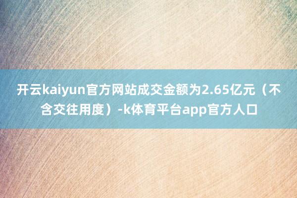 开云kaiyun官方网站成交金额为2.65亿元（不含交往用度）-k体育平台app官方人口