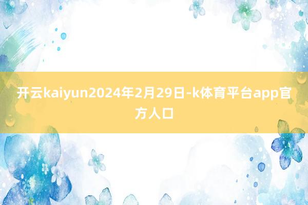 开云kaiyun2024年2月29日-k体育平台app官方人口