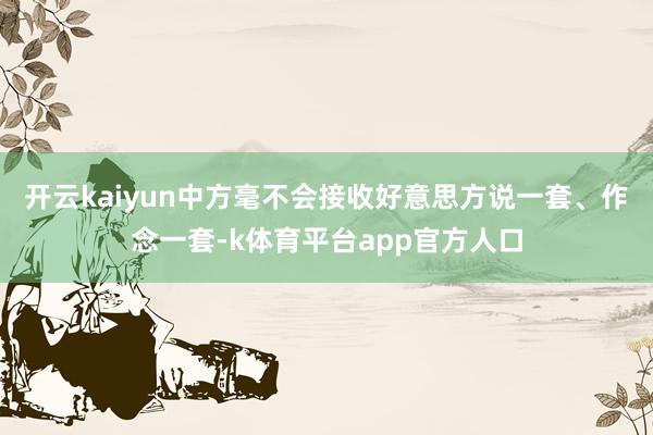 开云kaiyun中方毫不会接收好意思方说一套、作念一套-k体育平台app官方人口