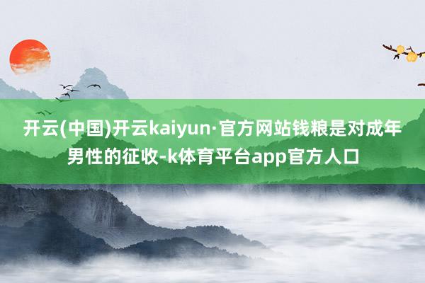 开云(中国)开云kaiyun·官方网站钱粮是对成年男性的征收-k体育平台app官方人口