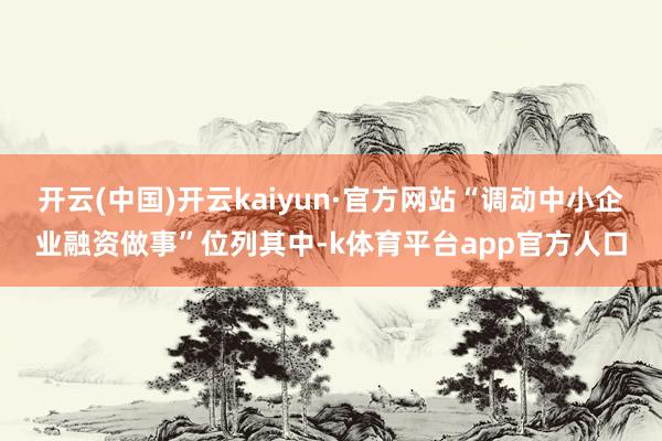 开云(中国)开云kaiyun·官方网站“调动中小企业融资做事”位列其中-k体育平台app官方人口