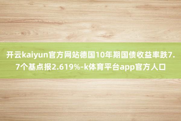开云kaiyun官方网站德国10年期国债收益率跌7.7个基点报2.619%-k体育平台app官方人口