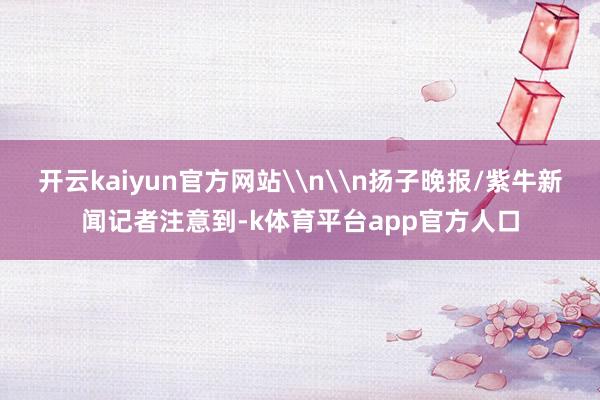 开云kaiyun官方网站\n\n扬子晚报/紫牛新闻记者注意到-k体育平台app官方人口