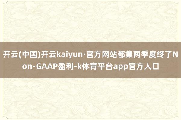 开云(中国)开云kaiyun·官方网站都集两季度终了Non-GAAP盈利-k体育平台app官方人口