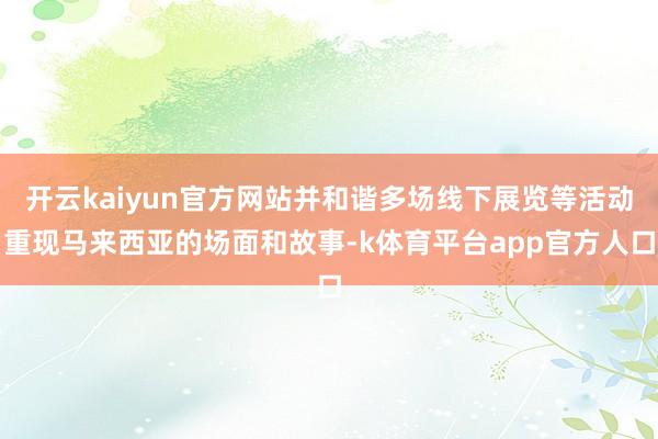 开云kaiyun官方网站并和谐多场线下展览等活动重现马来西亚的场面和故事-k体育平台app官方人口