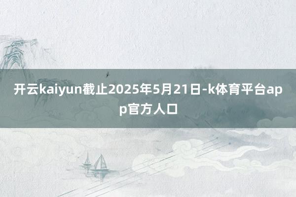 开云kaiyun截止2025年5月21日-k体育平台app官方人口