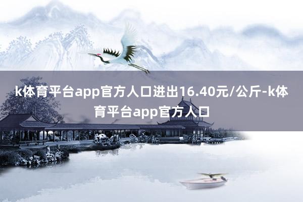 k体育平台app官方人口进出16.40元/公斤-k体育平台app官方人口