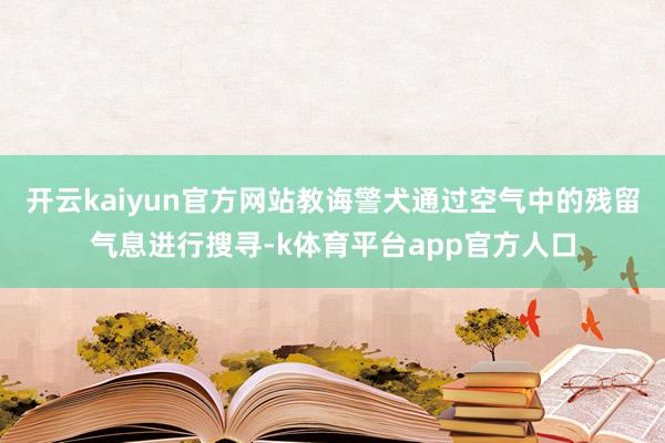 开云kaiyun官方网站教诲警犬通过空气中的残留气息进行搜寻-k体育平台app官方人口