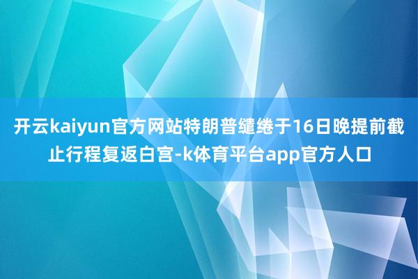 开云kaiyun官方网站特朗普缱绻于16日晚提前截止行程复返白宫-k体育平台app官方人口