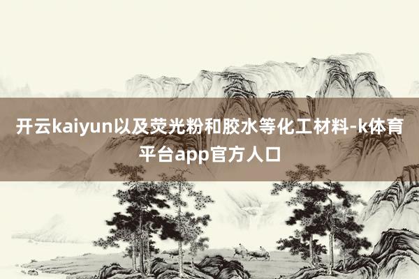 开云kaiyun以及荧光粉和胶水等化工材料-k体育平台app官方人口