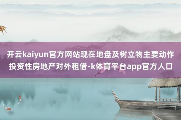 开云kaiyun官方网站现在地盘及树立物主要动作投资性房地产对外租借-k体育平台app官方人口