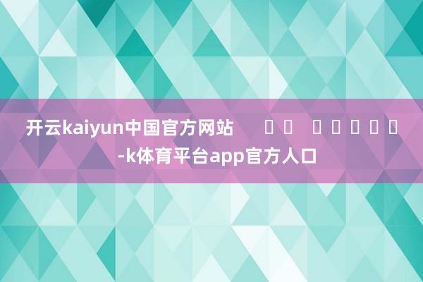 开云kaiyun中国官方网站      		  					  -k体育平台app官方人口