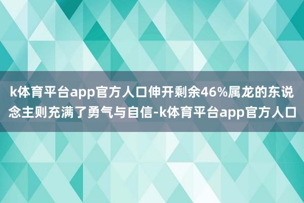 k体育平台app官方人口伸开剩余46%属龙的东说念主则充满了勇气与自信-k体育平台app官方人口