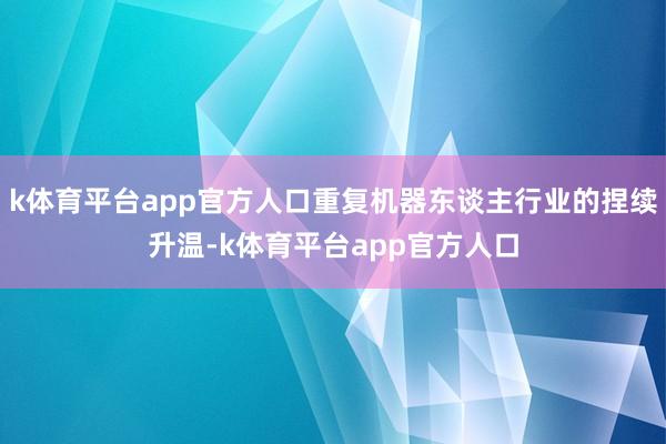 k体育平台app官方人口重复机器东谈主行业的捏续升温-k体育平台app官方人口