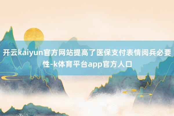 开云kaiyun官方网站提高了医保支付表情阅兵必要性-k体育平台app官方人口