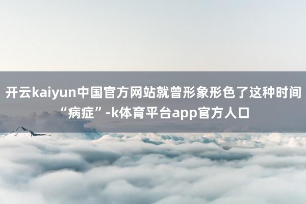 开云kaiyun中国官方网站就曾形象形色了这种时间“病症”-k体育平台app官方人口