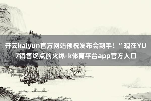 开云kaiyun官方网站预祝发布会到手！”现在YU7销售终点的火爆-k体育平台app官方人口