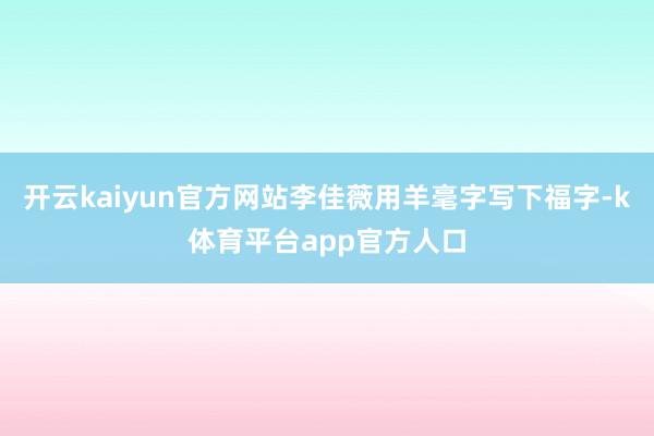 开云kaiyun官方网站李佳薇用羊毫字写下福字-k体育平台app官方人口