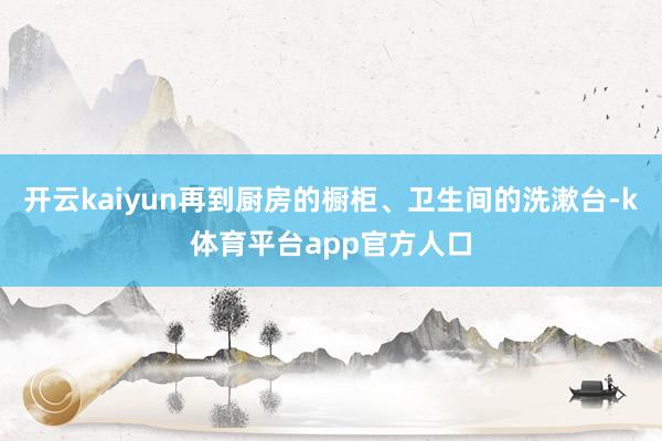 开云kaiyun再到厨房的橱柜、卫生间的洗漱台-k体育平台app官方人口