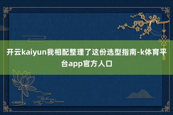 开云kaiyun我相配整理了这份选型指南-k体育平台app官方人口
