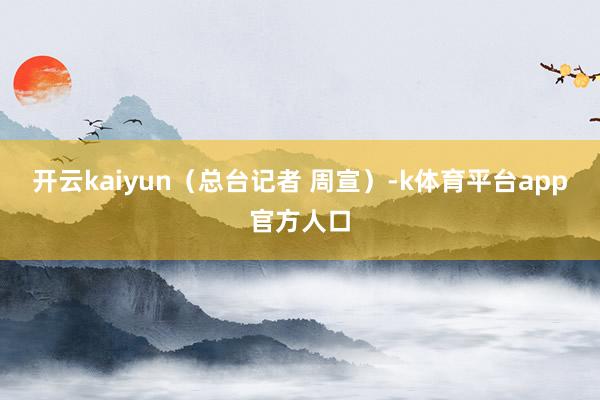 开云kaiyun（总台记者 周宣）-k体育平台app官方人口