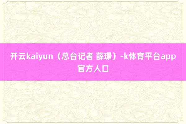 开云kaiyun（总台记者 薛璟）-k体育平台app官方人口