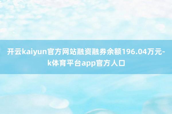 开云kaiyun官方网站融资融券余额196.04万元-k体育平台app官方人口