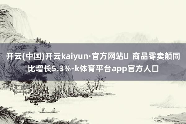 开云(中国)开云kaiyun·官方网站 商品零卖额同比增长5.3%-k体育平台app官方人口