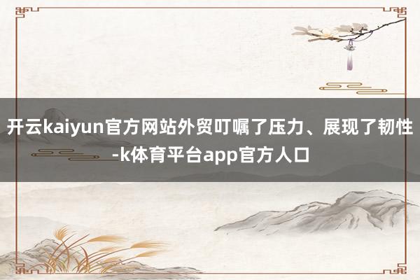 开云kaiyun官方网站外贸叮嘱了压力、展现了韧性-k体育平台app官方人口