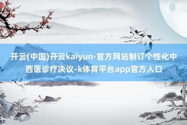 开云(中国)开云kaiyun·官方网站制订个性化中西医诊疗决议-k体育平台app官方人口