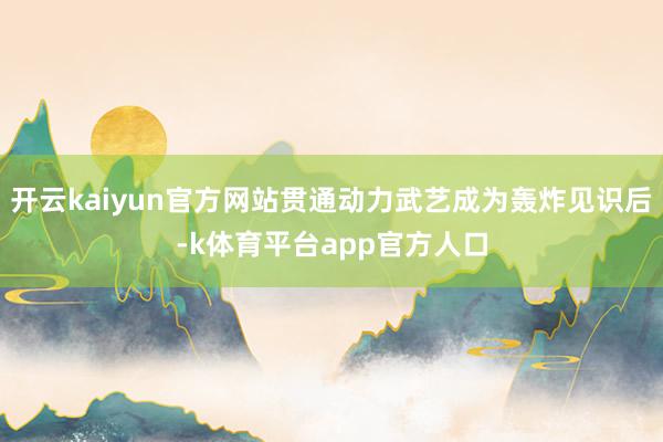 开云kaiyun官方网站贯通动力武艺成为轰炸见识后-k体育平台app官方人口