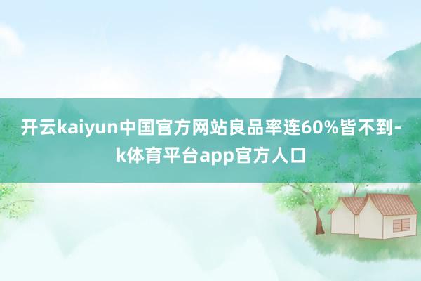 开云kaiyun中国官方网站良品率连60%皆不到-k体育平台app官方人口