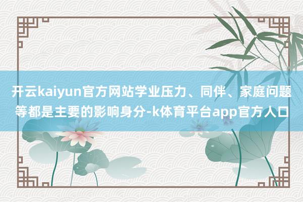 开云kaiyun官方网站学业压力、同伴、家庭问题等都是主要的影响身分-k体育平台app官方人口
