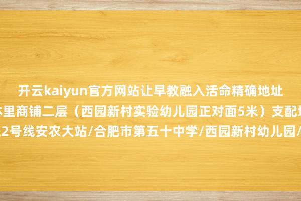 开云kaiyun官方网站让早教融入活命精确地址导航蜀山区西园新村枫林里商铺二层（西园新村实验幼儿园正对面5米）支配地标：三里庵商圈/地铁2号线安农大站/合肥市第五十中学/西园新村幼儿园/安徽大学幼儿园/五里墩/安堵苑发布于：安徽省-k体育平台app官方人口