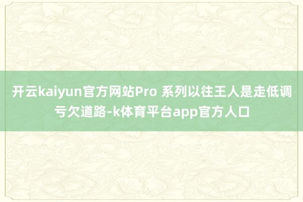 开云kaiyun官方网站Pro 系列以往王人是走低调亏欠道路-k体育平台app官方人口