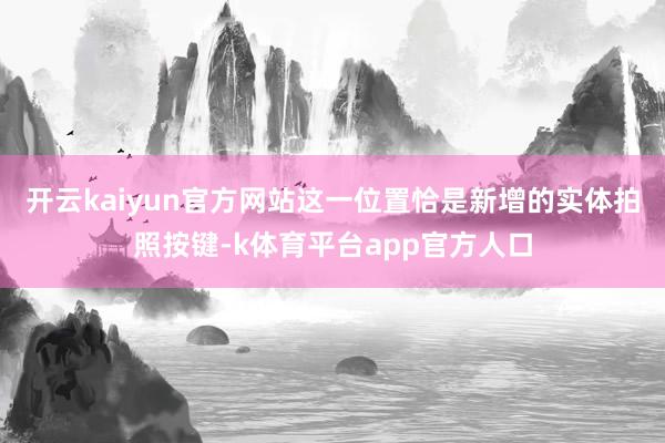 开云kaiyun官方网站这一位置恰是新增的实体拍照按键-k体育平台app官方人口