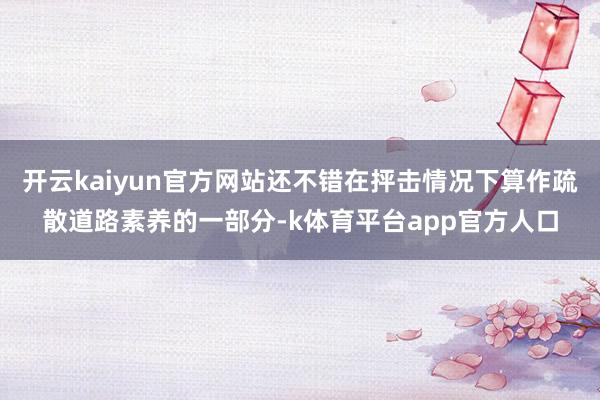 开云kaiyun官方网站还不错在抨击情况下算作疏散道路素养的一部分-k体育平台app官方人口