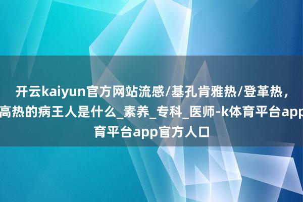 开云kaiyun官方网站流感/基孔肯雅热/登革热，这些激发高热的病王人是什么_素养_专科_医师-k体育平台app官方人口