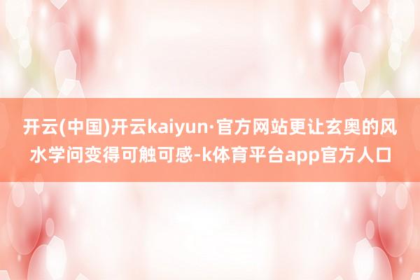 开云(中国)开云kaiyun·官方网站更让玄奥的风水学问变得可触可感-k体育平台app官方人口